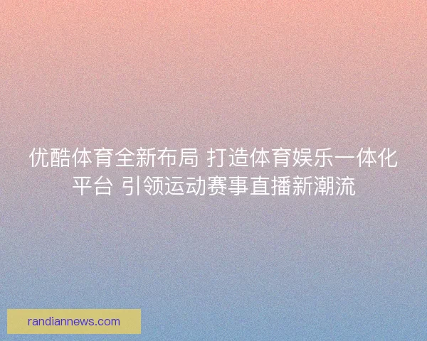 优酷体育全新布局 打造体育娱乐一体化平台 引领运动赛事直播新潮流