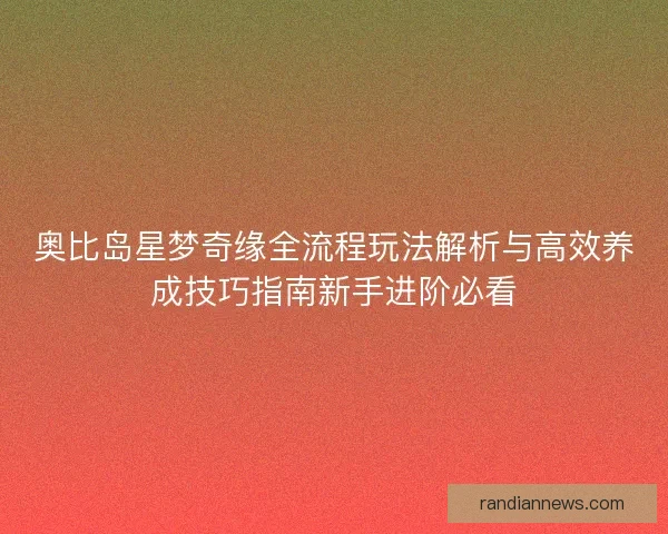 奥比岛星梦奇缘全流程玩法解析与高效养成技巧指南新手进阶必看 奥比岛星梦奇缘全流程玩法解析与高效养成技巧指南新手进阶必看