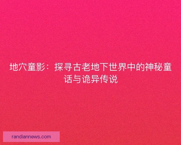 地穴童影:探寻古老地下世界中的神秘童话与诡异传说 地穴童影:探寻古老地下世界中的神秘童话与诡异传说
