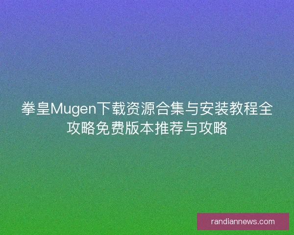 拳皇Mugen下载资源合集与安装教程全攻略免费版本推荐与攻略