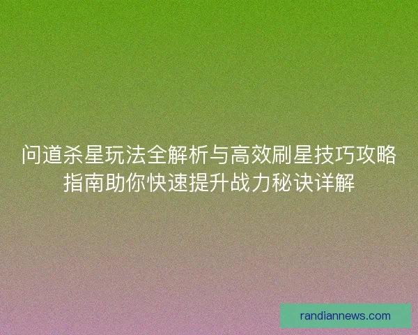 问道杀星玩法全解析与高效刷星技巧攻略指南助你快速提升战力秘诀详解