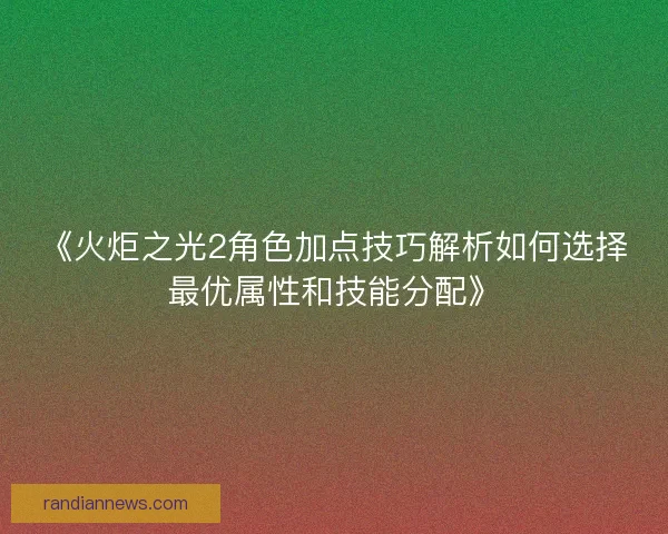 《火炬之光2角色加点技巧解析如何选择最优属性和技能分配》