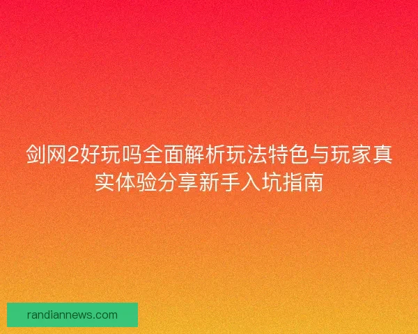 剑网2好玩吗全面解析玩法特色与玩家真实体验分享新手入坑指南