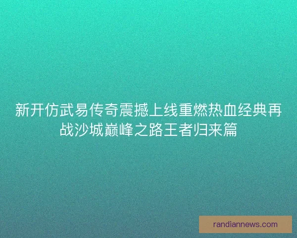 新开仿武易传奇震撼上线重燃热血经典再战沙城巅峰之路王者归来篇 新开仿武易传奇震撼上线重燃热血经典再战沙城巅峰之路王者归来篇