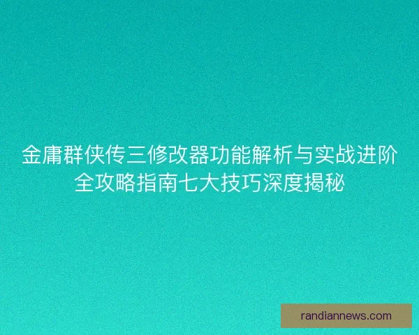 金庸群侠传三修改器功能解析与实战进阶全攻略指南七大技巧深度揭秘 金庸群侠传三修改器功能解析与实战进阶全攻略指南七大技巧深度揭秘