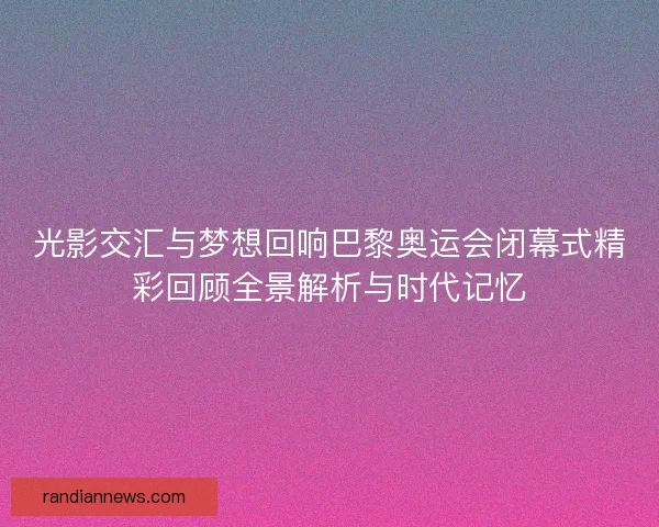 光影交汇与梦想回响巴黎奥运会闭幕式精彩回顾全景解析与时代记忆 光影交汇与梦想回响巴黎奥运会闭幕式精彩回顾全景解析与时代记忆
