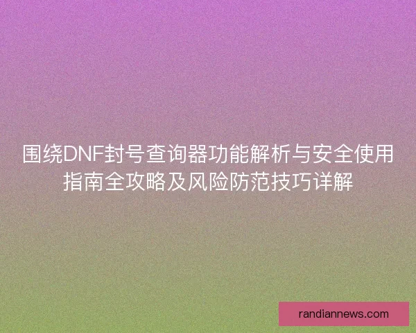 围绕DNF封号查询器功能解析与安全使用指南全攻略及风险防范技巧详解 围绕DNF封号查询器功能解析与安全使用指南全攻略及风险防范技巧详解