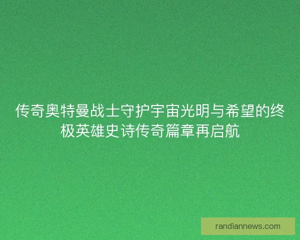 传奇奥特曼战士守护宇宙光明与希望的终极英雄史诗传奇篇章再启航