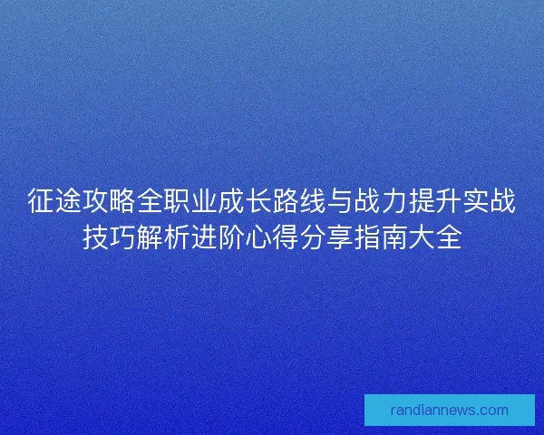 征途攻略全职业成长路线与战力提升实战技巧解析进阶心得分享指南大全