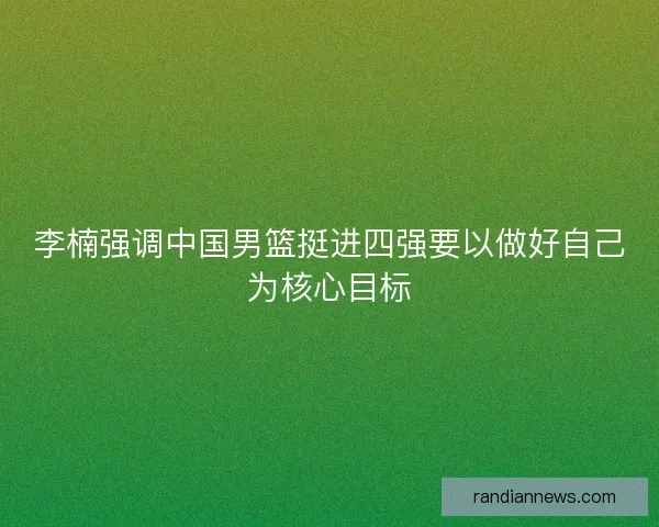 李楠强调中国男篮挺进四强要以做好自己为核心目标
