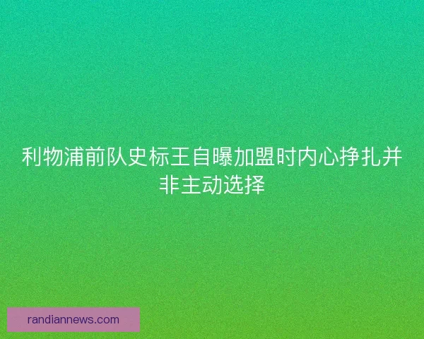 利物浦前队史标王自曝加盟时内心挣扎并非主动选择