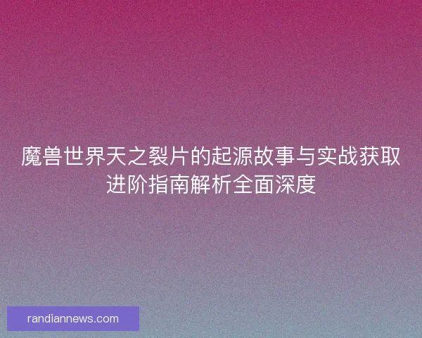 魔兽世界天之裂片的起源故事与实战获取进阶指南解析全面深度