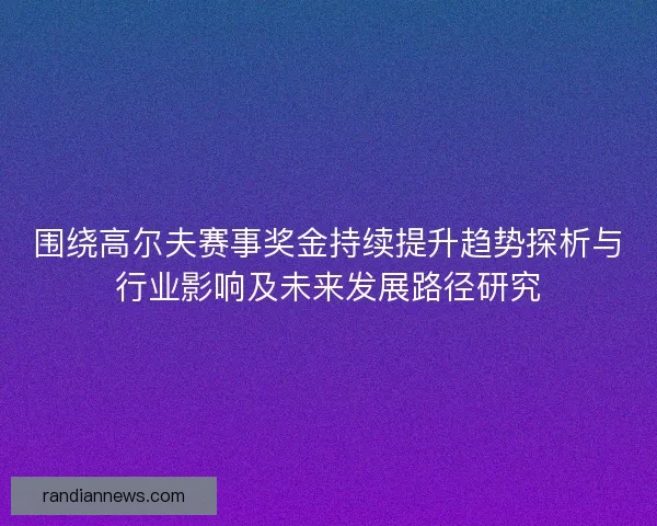 围绕高尔夫赛事奖金持续提升趋势探析与行业影响及未来发展路径研究