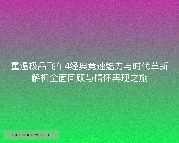 重温极品飞车4经典竞速魅力与时代革新解析全面回顾与情怀再现之旅 重温极品飞车4经典竞速魅力与时代革新解析全面回顾与情怀再现之旅