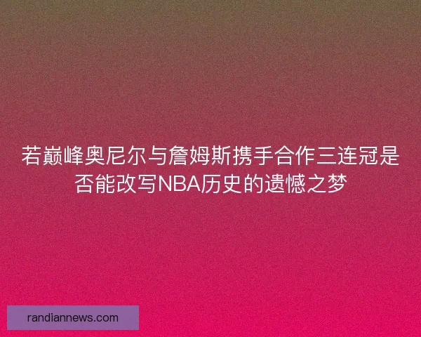 若巅峰奥尼尔与詹姆斯携手合作三连冠是否能改写NBA历史的遗憾之梦