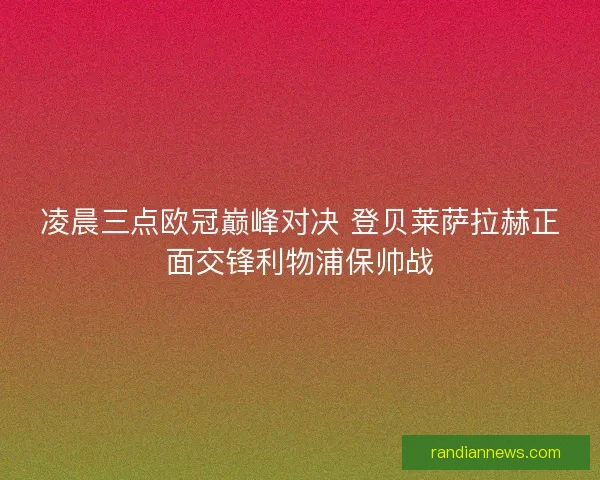 凌晨三点欧冠巅峰对决 登贝莱萨拉赫正面交锋利物浦保帅战