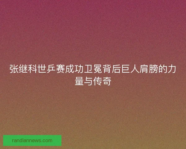 张继科世乒赛成功卫冕背后巨人肩膀的力量与传奇