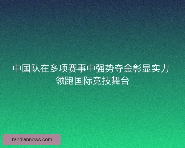 中国队在多项赛事中强势夺金彰显实力 领跑国际竞技舞台 中国队在多项赛事中强势夺金彰显实力 领跑国际竞技舞台