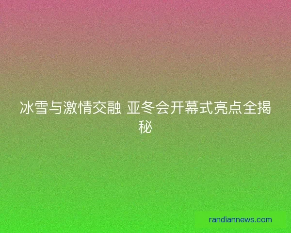 冰雪与激情交融 亚冬会开幕式亮点全揭秘 冰雪与激情交融 亚冬会开幕式亮点全揭秘