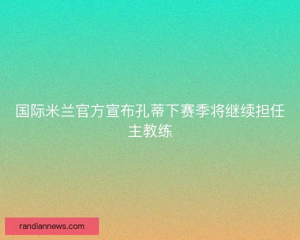 国际米兰官方宣布孔蒂下赛季将继续担任主教练