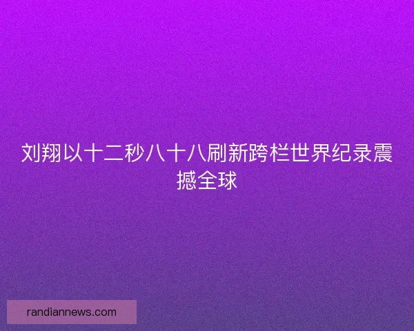 刘翔以十二秒八十八刷新跨栏世界纪录震撼全球 刘翔以十二秒八十八刷新跨栏世界纪录震撼全球
