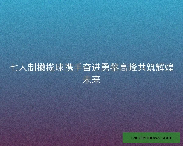 七人制橄榄球携手奋进勇攀高峰共筑辉煌未来 七人制橄榄球携手奋进勇攀高峰共筑辉煌未来