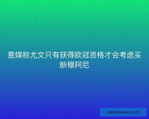 意媒称尤文只有获得欧冠资格才会考虑买断穆阿尼 意媒称尤文只有获得欧冠资格才会考虑买断穆阿尼