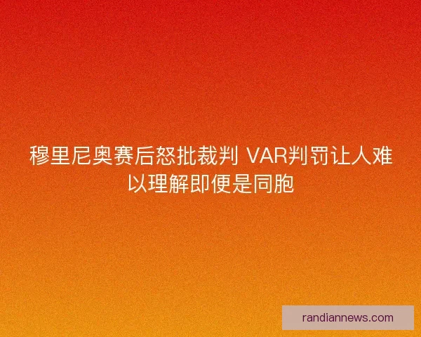 穆里尼奥赛后怒批裁判 VAR判罚让人难以理解即便是同胞 穆里尼奥赛后怒批裁判 VAR判罚让人难以理解即便是同胞